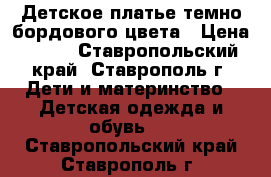 Детское платье темно-бордового цвета › Цена ­ 250 - Ставропольский край, Ставрополь г. Дети и материнство » Детская одежда и обувь   . Ставропольский край,Ставрополь г.